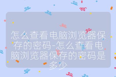 怎么查看电脑浏览器保存的密码-怎么查看电脑浏览器保存的密码是多少