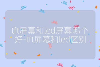 tft屏幕和led屏幕哪个好-tft屏幕和led区别