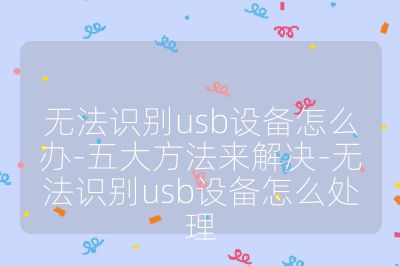 无法识别usb设备怎么办-五大方法来解决-无法识别usb设备怎么处理