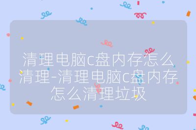 清理电脑c盘内存怎么清理-清理电脑c盘内存怎么清理垃圾