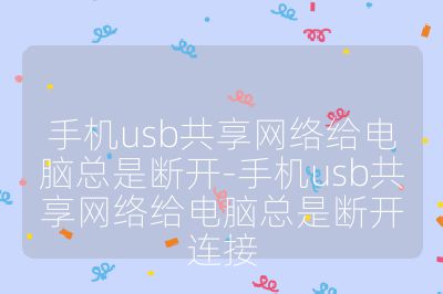 手机usb共享网络给电脑总是断开-手机usb共享网络给电脑总是断开连接