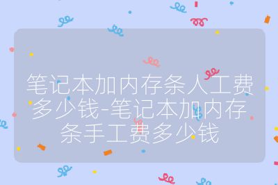 笔记本加内存条人工费多少钱-笔记本加内存条手工费多少钱