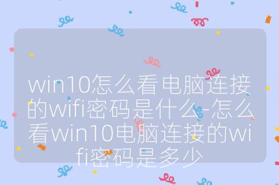 win10怎么看电脑连接的wifi密码是什么-怎么看win10电脑连接的wifi密码是多少