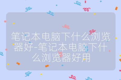 笔记本电脑下什么浏览器好-笔记本电脑下什么浏览器好用