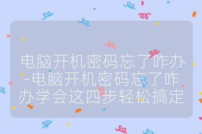 电脑开机密码忘了咋办-电脑开机密码忘了咋办学会这四步轻松搞定