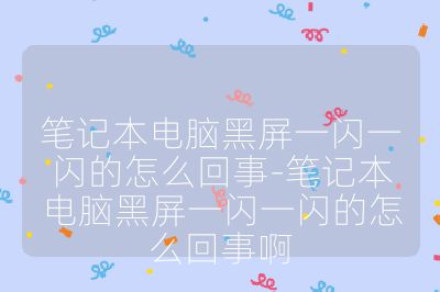 笔记本电脑黑屏一闪一闪的怎么回事-笔记本电脑黑屏一闪一闪的怎么回事啊