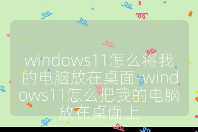 windows11怎么将我的电脑放在桌面-windows11怎么把我的电脑放在桌面上