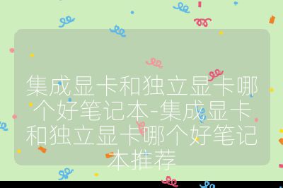 集成显卡和独立显卡哪个好笔记本-集成显卡和独立显卡哪个好笔记本推荐