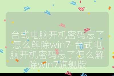 台式电脑开机密码忘了怎么解除win7-台式电脑开机密码忘了怎么解除win7旗舰版