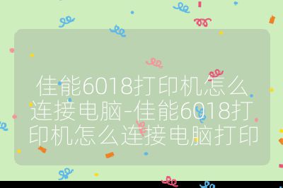 佳能6018打印机怎么连接电脑-佳能6018打印机怎么连接电脑打印