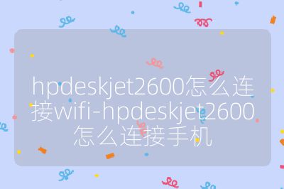 hpdeskjet2600怎么连接wifi-hpdeskjet2600怎么连接手机
