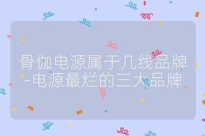 骨伽电源属于几线品牌-电源最烂的三大品牌