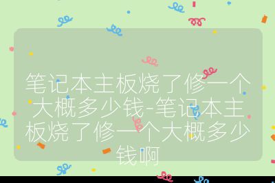 笔记本主板烧了修一个大概多少钱-笔记本主板烧了修一个大概多少钱啊