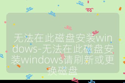 无法在此磁盘安装windows-无法在此磁盘安装windows请刷新或更换磁盘