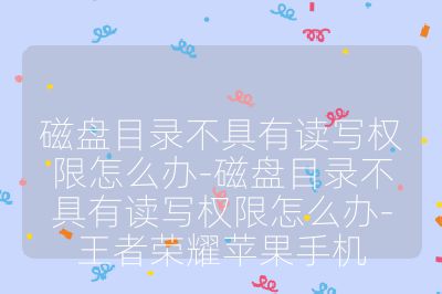 磁盘目录不具有读写权限怎么办-磁盘目录不具有读写权限怎么办-王者荣耀苹果手机
