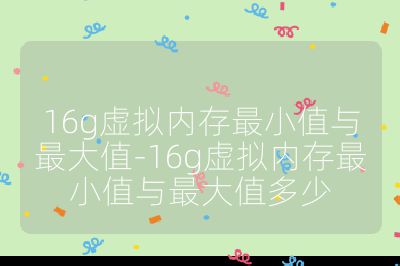 16g虚拟内存最小值与最大值-16g虚拟内存最小值与最大值多少