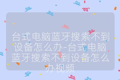 台式电脑蓝牙搜索不到设备怎么办-台式电脑蓝牙搜索不到设备怎么办视频