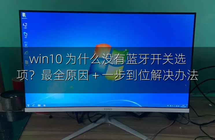 win10 为什么没有蓝牙开关选项？最全原因 + 一步到位解决办法