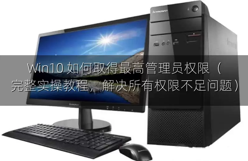 Win10 如何取得最高管理员权限（完整实操教程，解决所有权限不足问题）