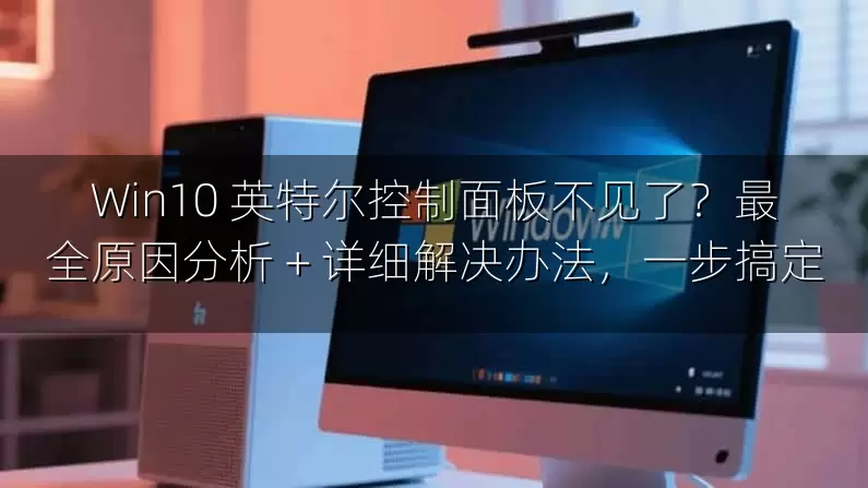 Win10 英特尔控制面板不见了？最全原因分析 + 详细解决办法，一步搞定