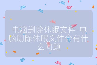 电脑删除休眠文件-电脑删除休眠文件会有什么问题
