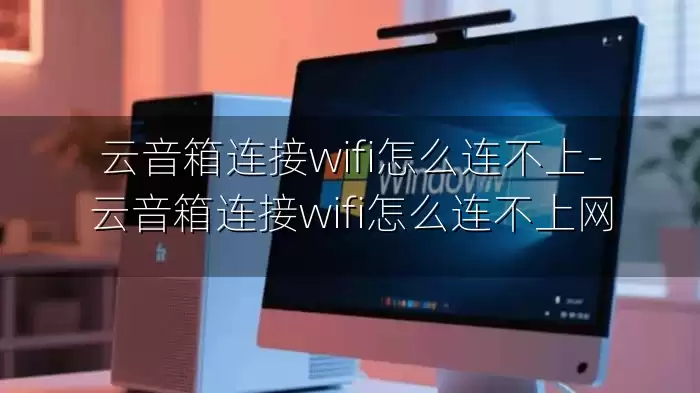 云音箱连接wifi怎么连不上-云音箱连接wifi怎么连不上网