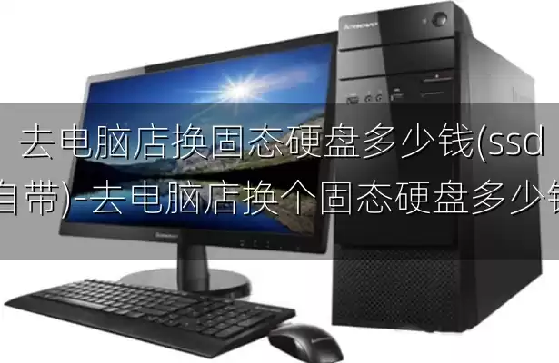 去电脑店换固态硬盘多少钱(ssd自带)-去电脑店换个固态硬盘多少钱